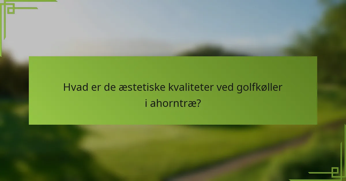 Hvad er de æstetiske kvaliteter ved golfkøller i ahorntræ?