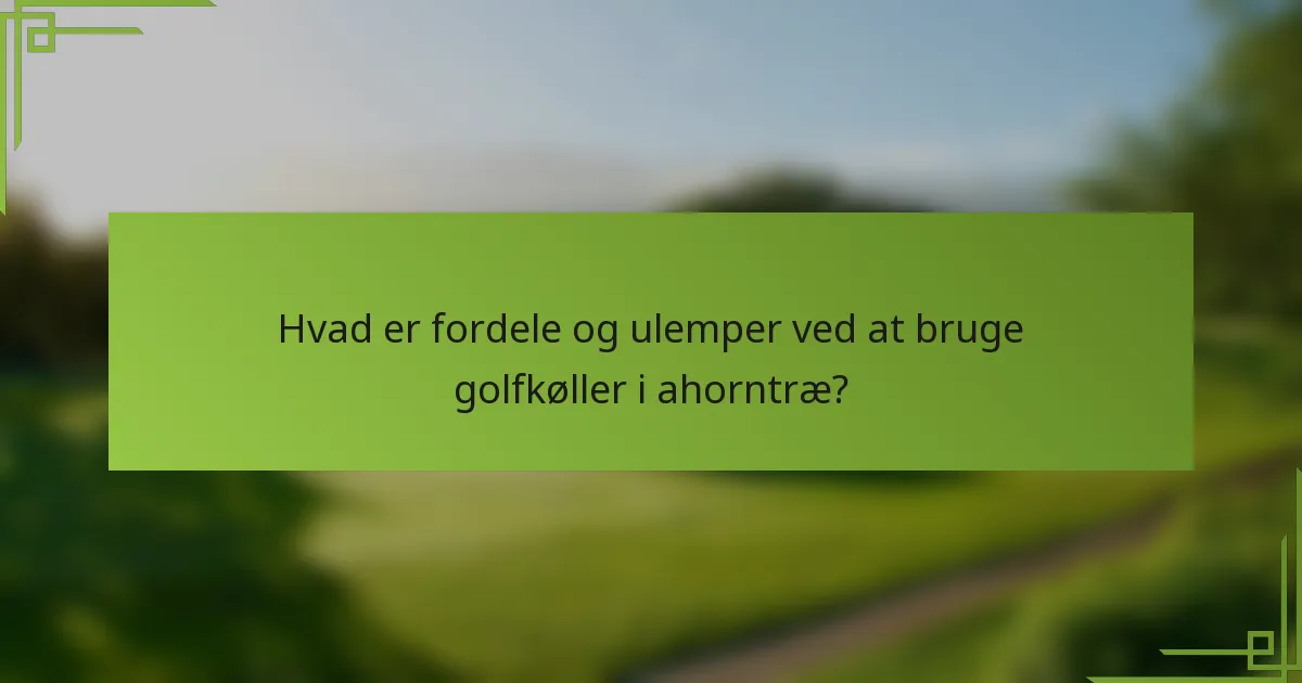 Hvad er fordele og ulemper ved at bruge golfkøller i ahorntræ?