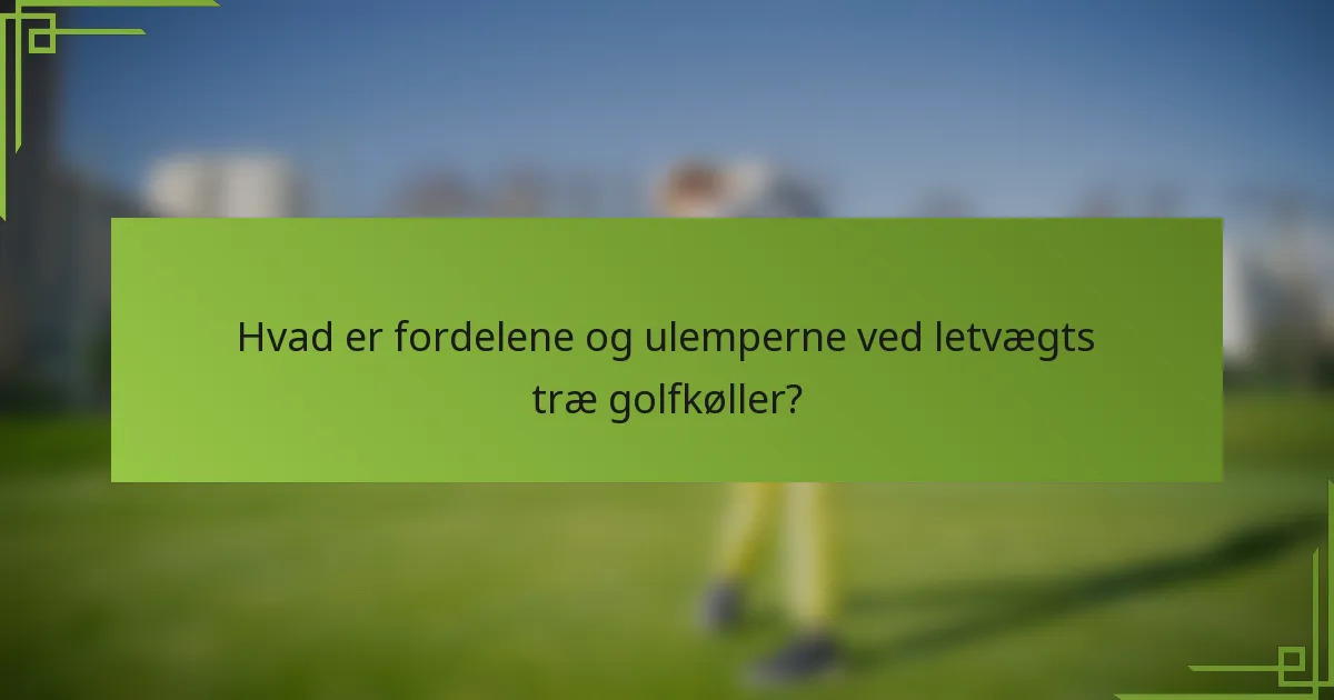 Hvad er fordelene og ulemperne ved letvægts træ golfkøller?