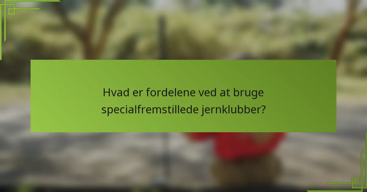 Hvad er fordelene ved at bruge specialfremstillede jernklubber?