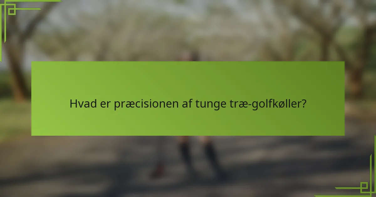 Hvad er præcisionen af tunge træ-golfkøller?