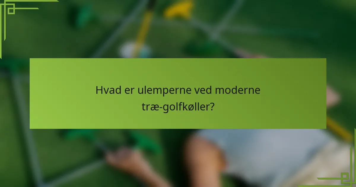 Hvad er ulemperne ved moderne træ-golfkøller?