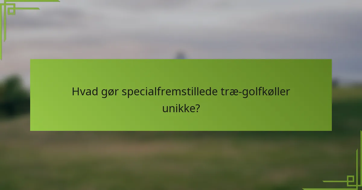 Hvad gør specialfremstillede træ-golfkøller unikke?