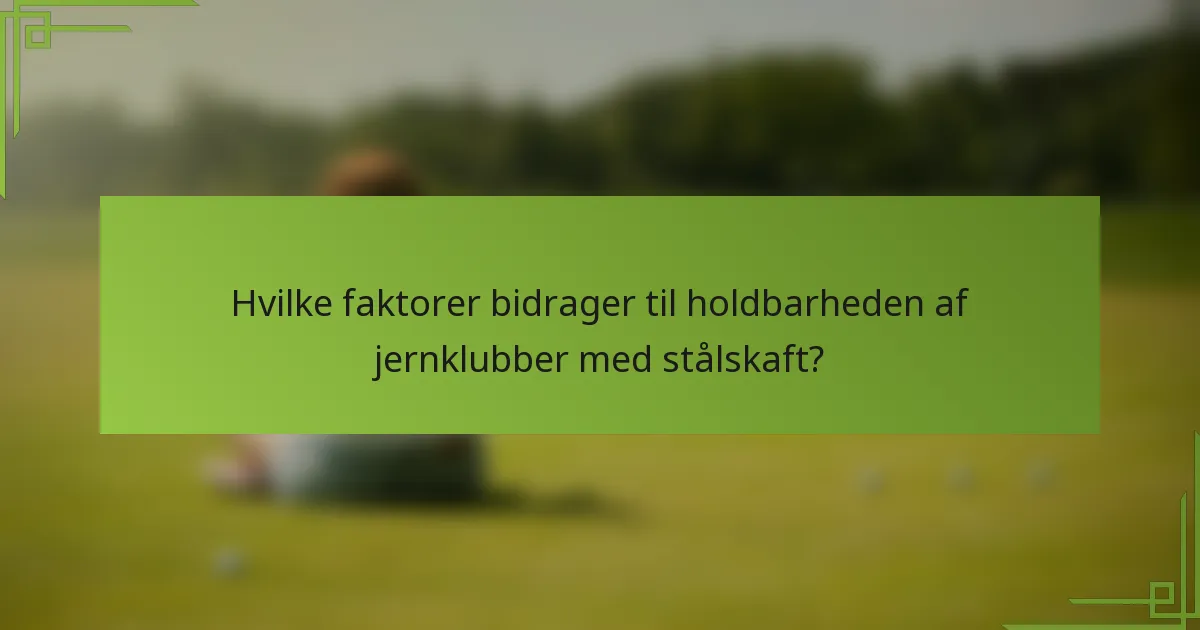 Hvilke faktorer bidrager til holdbarheden af jernklubber med stålskaft?