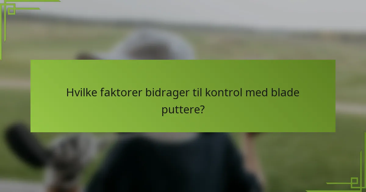 Hvilke faktorer bidrager til kontrol med blade puttere?