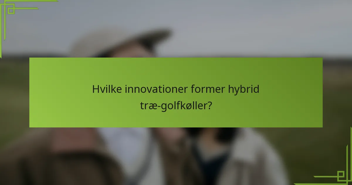 Hvilke innovationer former hybrid træ-golfkøller?
