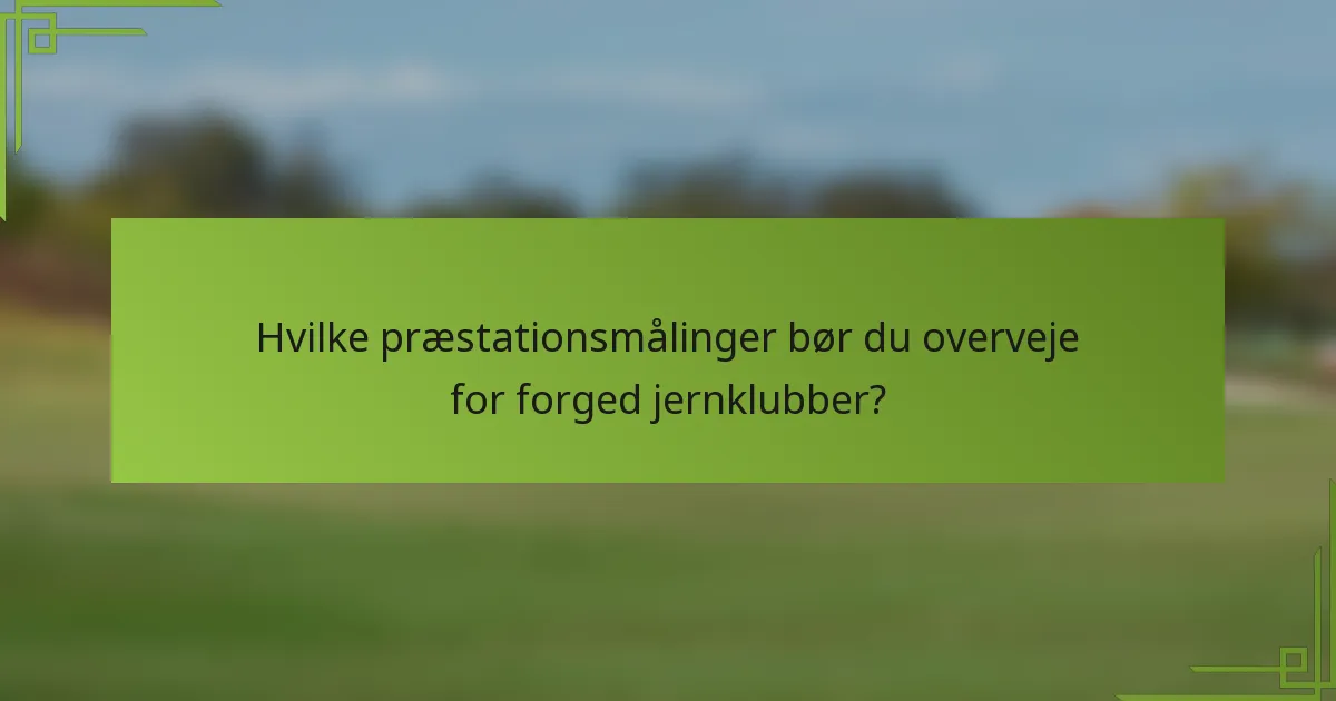 Hvilke præstationsmålinger bør du overveje for forged jernklubber?