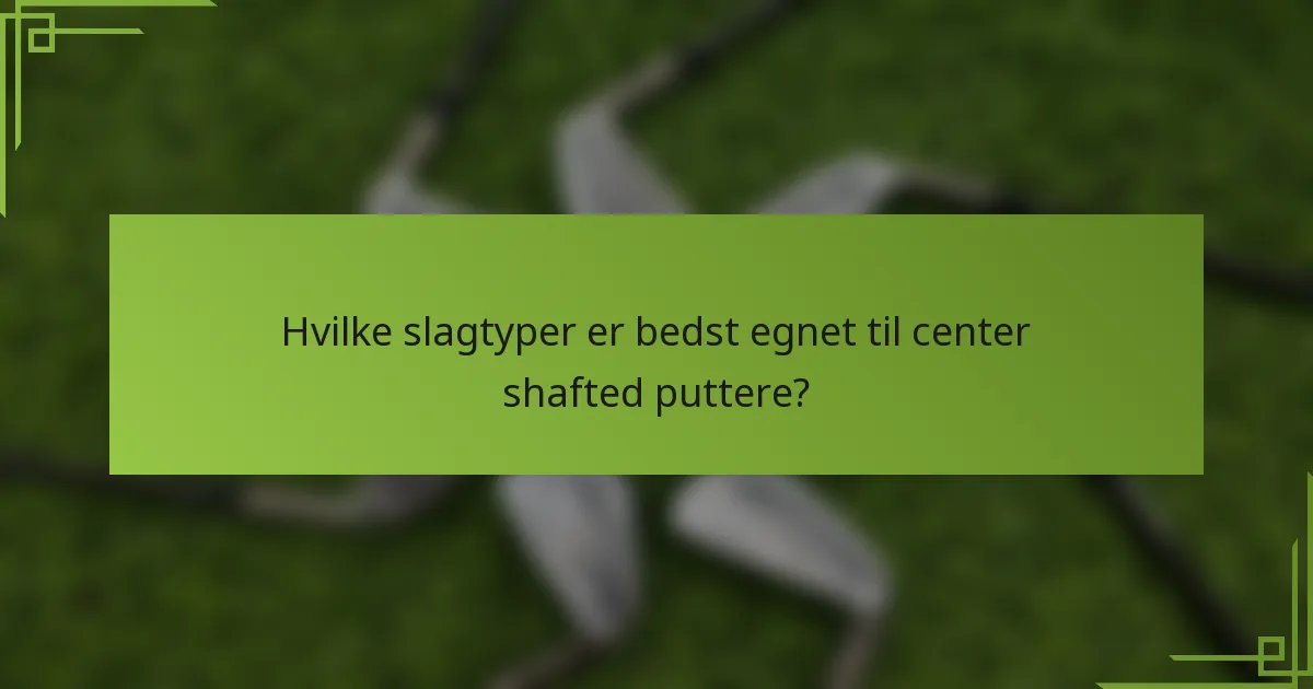 Hvilke slagtyper er bedst egnet til center shafted puttere?