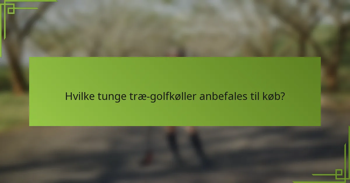 Hvilke tunge træ-golfkøller anbefales til køb?