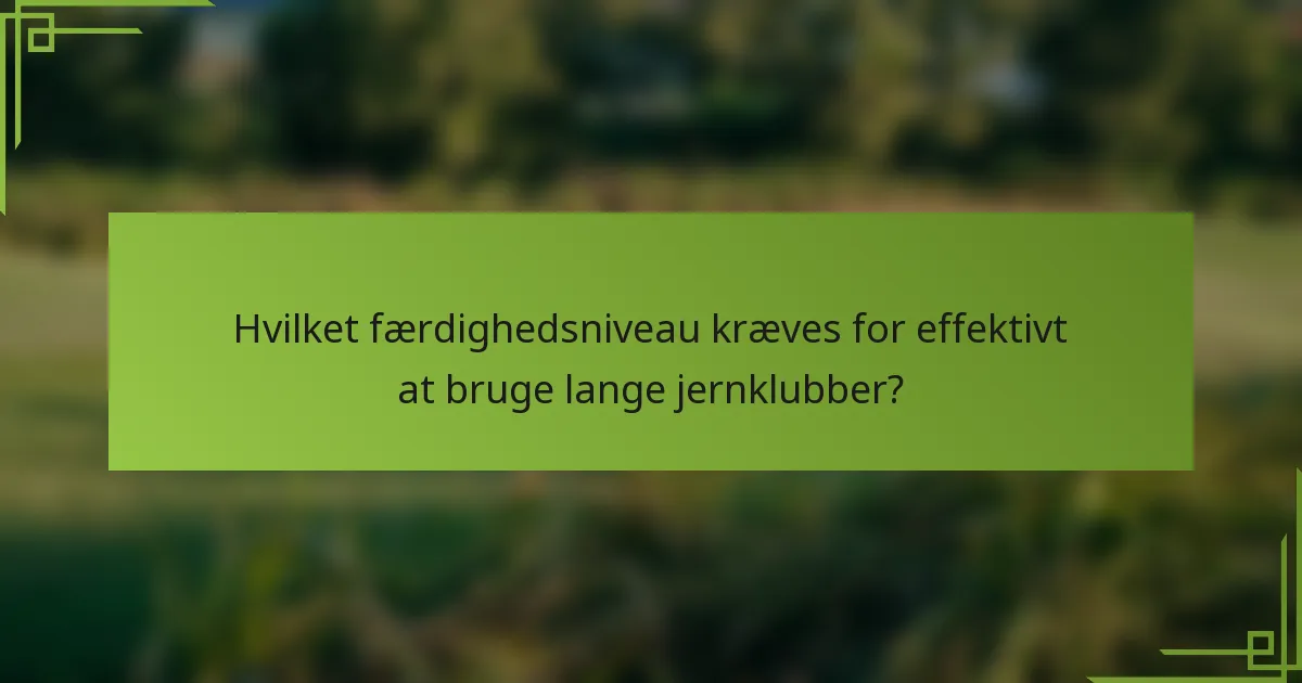 Hvilket færdighedsniveau kræves for effektivt at bruge lange jernklubber?