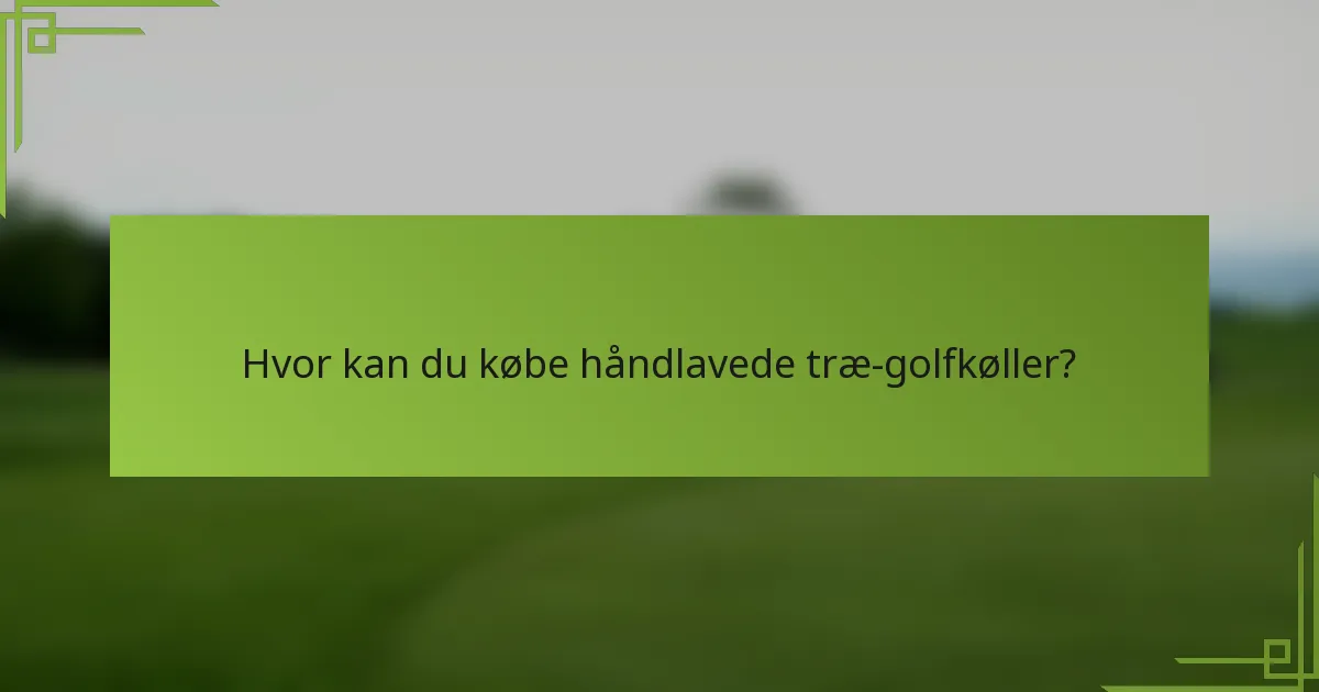 Hvor kan du købe håndlavede træ-golfkøller?