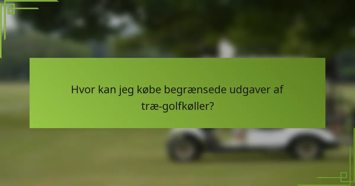 Hvor kan jeg købe begrænsede udgaver af træ-golfkøller?