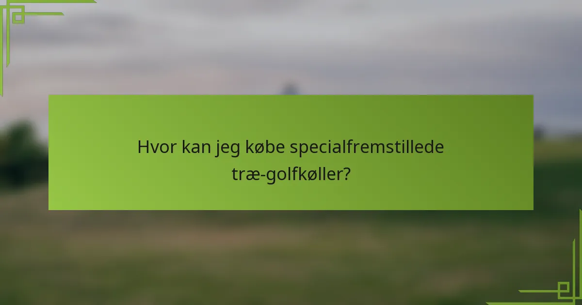 Hvor kan jeg købe specialfremstillede træ-golfkøller?