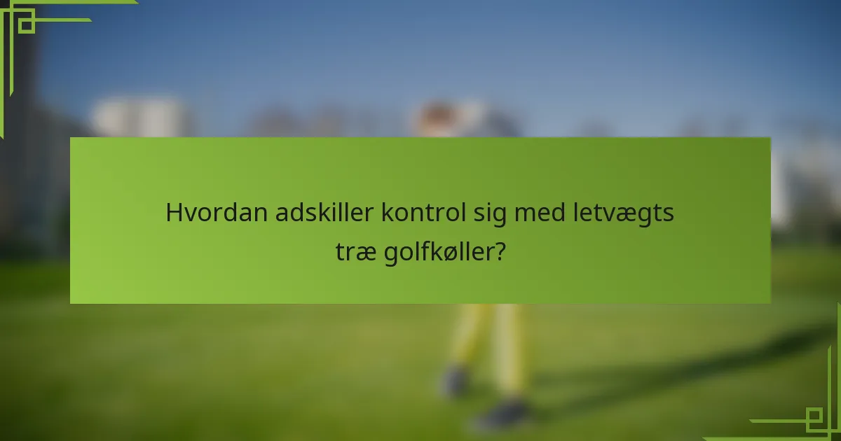 Hvordan adskiller kontrol sig med letvægts træ golfkøller?