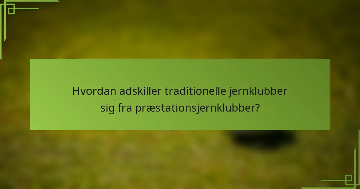 Hvordan adskiller traditionelle jernklubber sig fra præstationsjernklubber?