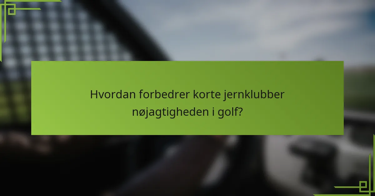 Hvordan forbedrer korte jernklubber nøjagtigheden i golf?