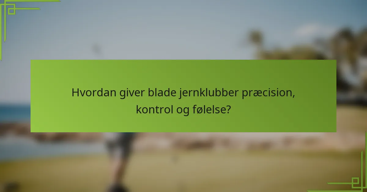 Hvordan giver blade jernklubber præcision, kontrol og følelse?