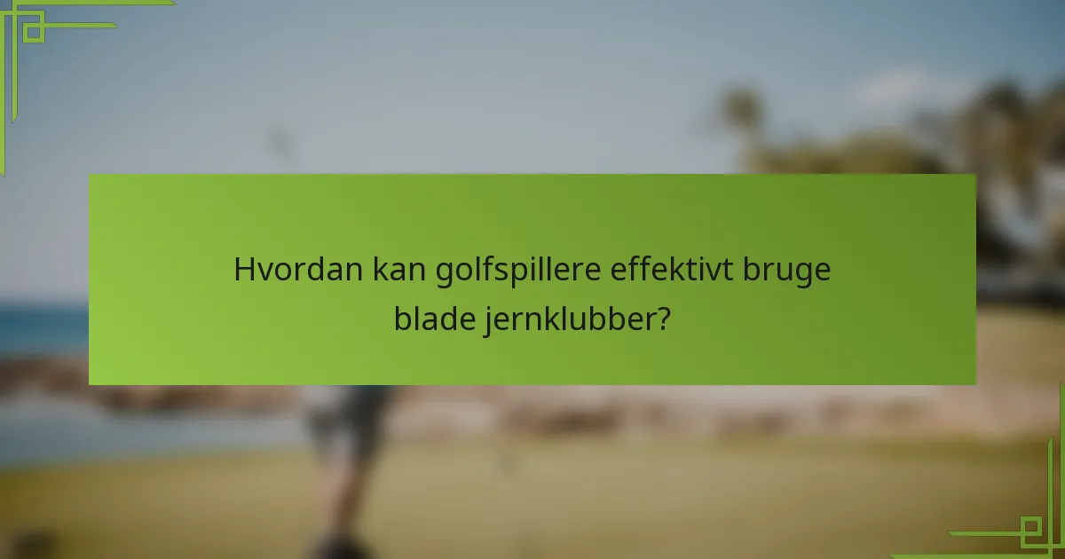 Hvordan kan golfspillere effektivt bruge blade jernklubber?