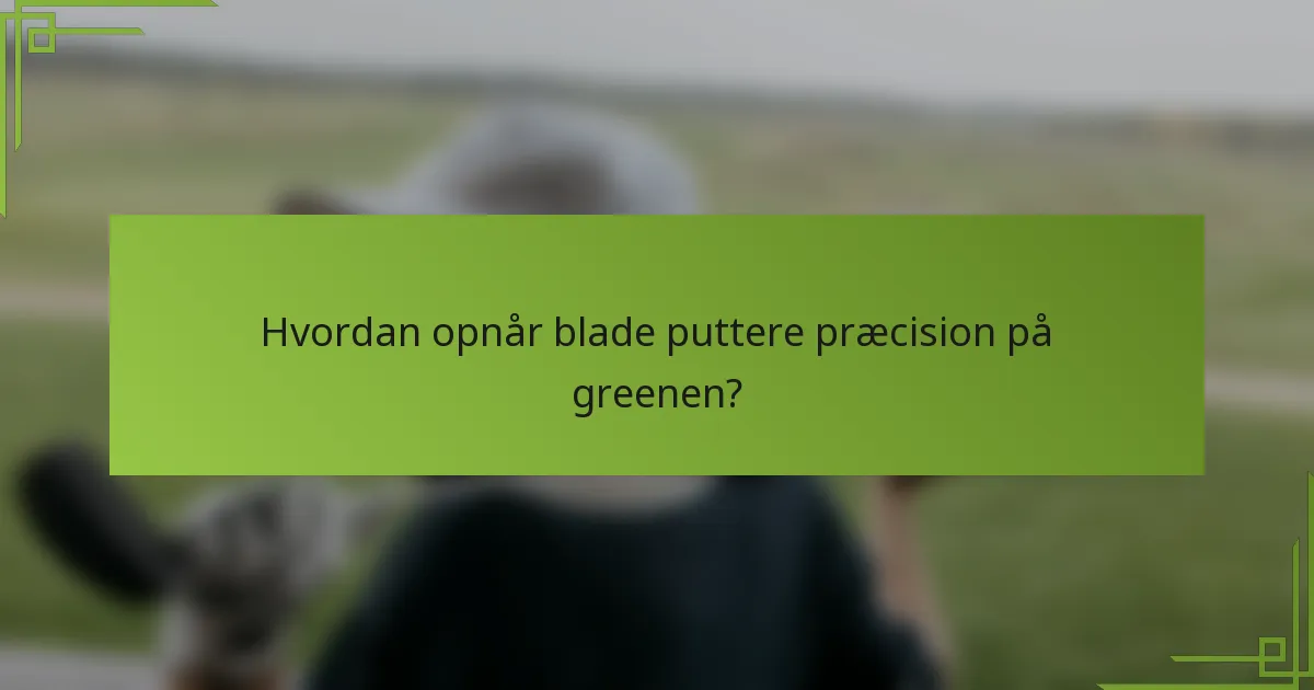 Hvordan opnår blade puttere præcision på greenen?