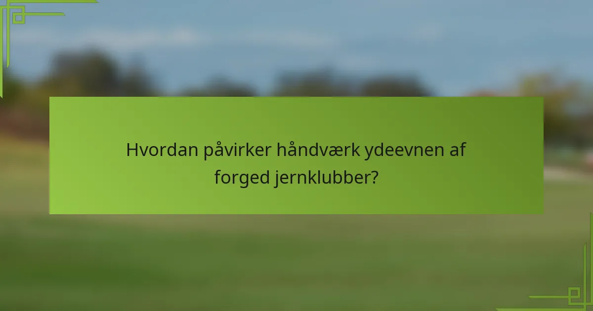 Hvordan påvirker håndværk ydeevnen af forged jernklubber?