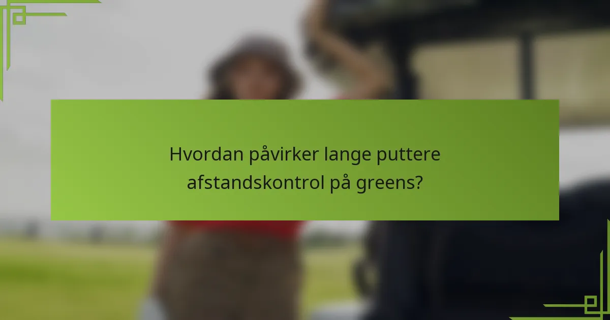 Hvordan påvirker lange puttere afstandskontrol på greens?