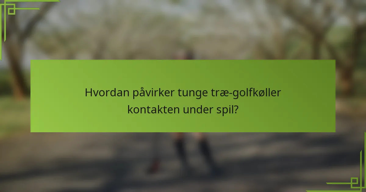 Hvordan påvirker tunge træ-golfkøller kontakten under spil?