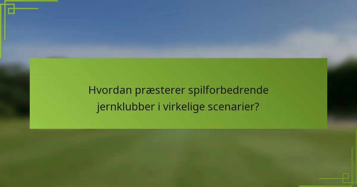 Hvordan præsterer spilforbedrende jernklubber i virkelige scenarier?