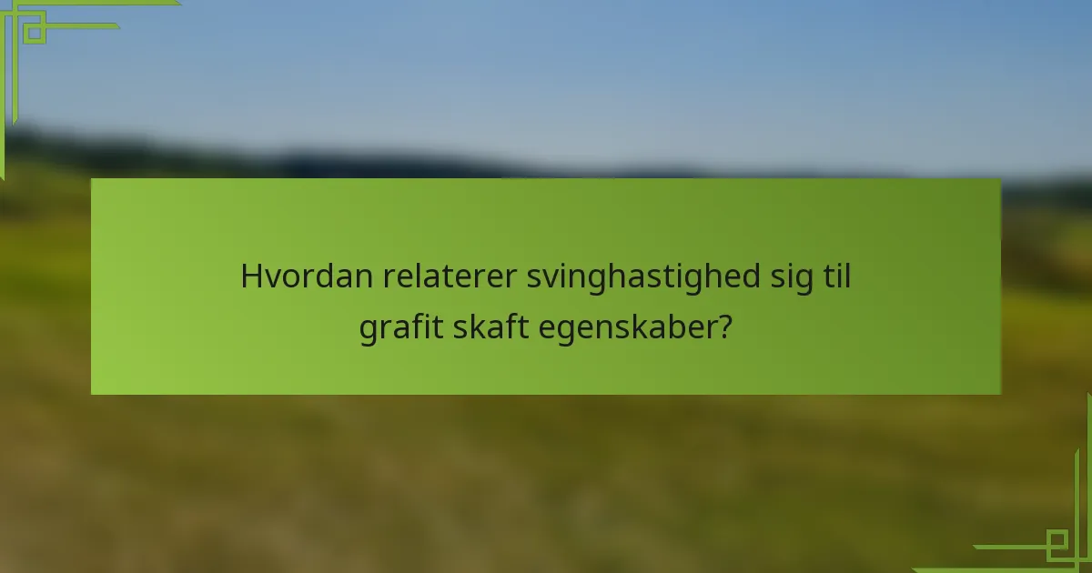 Hvordan relaterer svinghastighed sig til grafit skaft egenskaber?