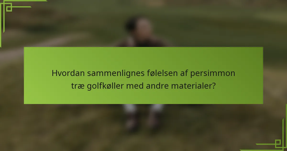 Hvordan sammenlignes følelsen af persimmon træ golfkøller med andre materialer?