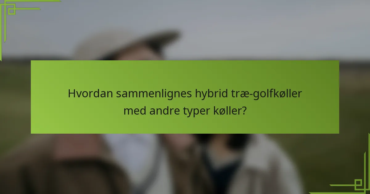 Hvordan sammenlignes hybrid træ-golfkøller med andre typer køller?