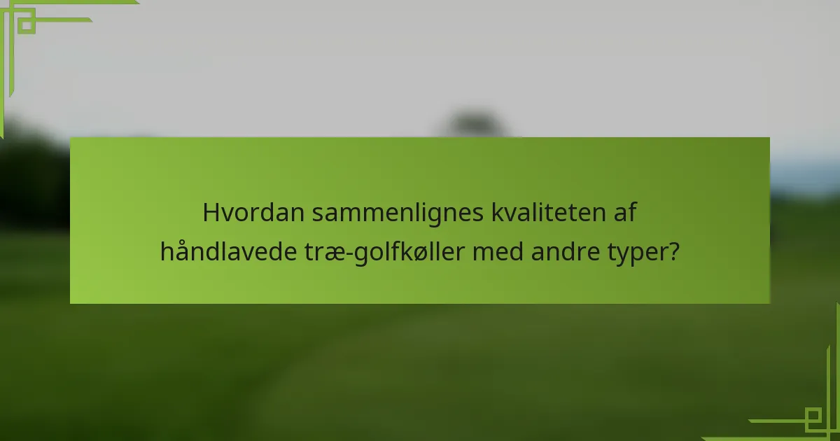 Hvordan sammenlignes kvaliteten af håndlavede træ-golfkøller med andre typer?