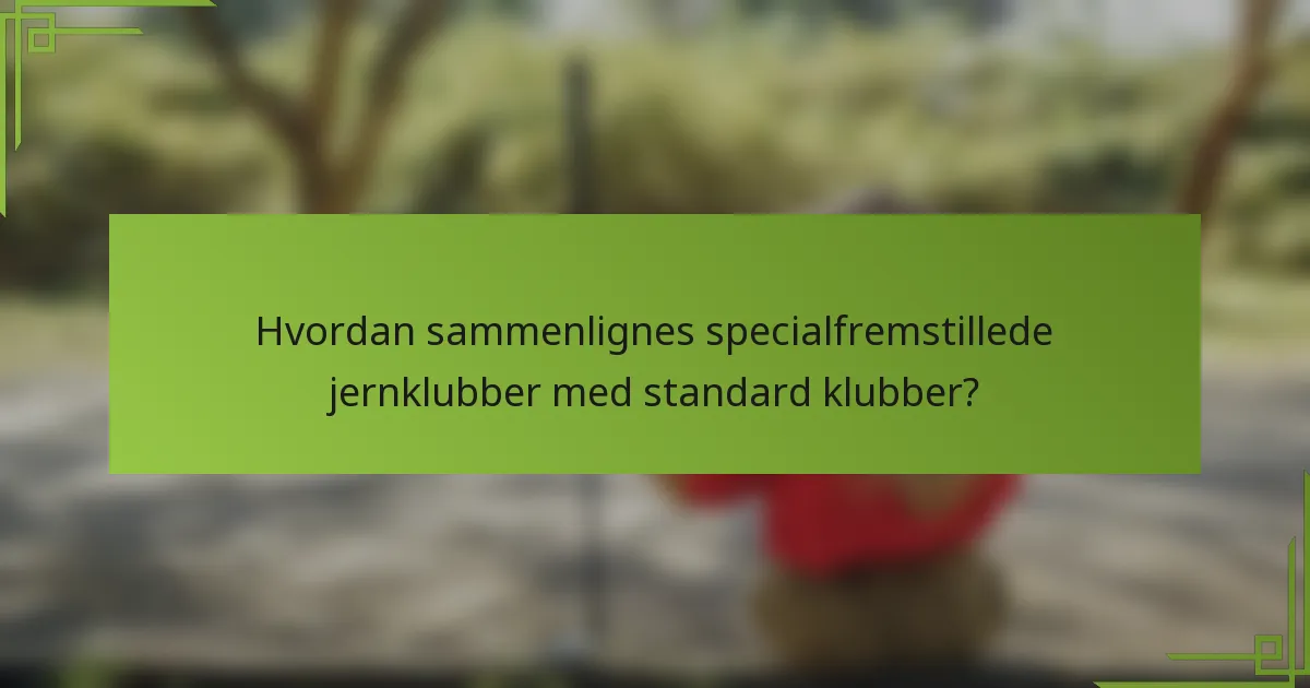 Hvordan sammenlignes specialfremstillede jernklubber med standard klubber?