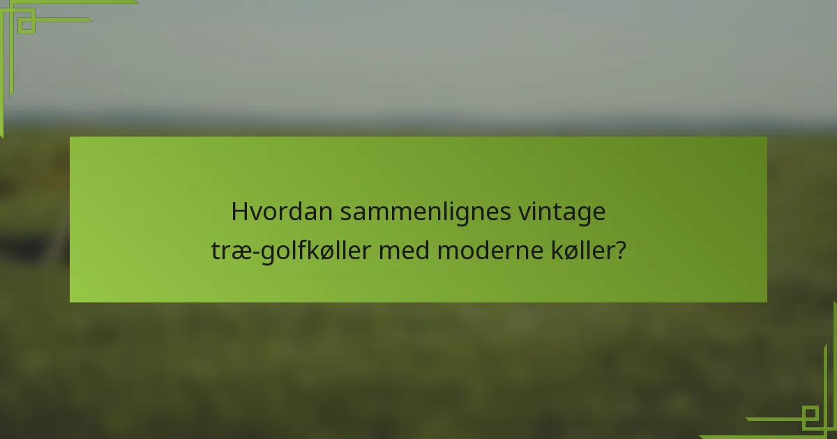 Hvordan sammenlignes vintage træ-golfkøller med moderne køller?