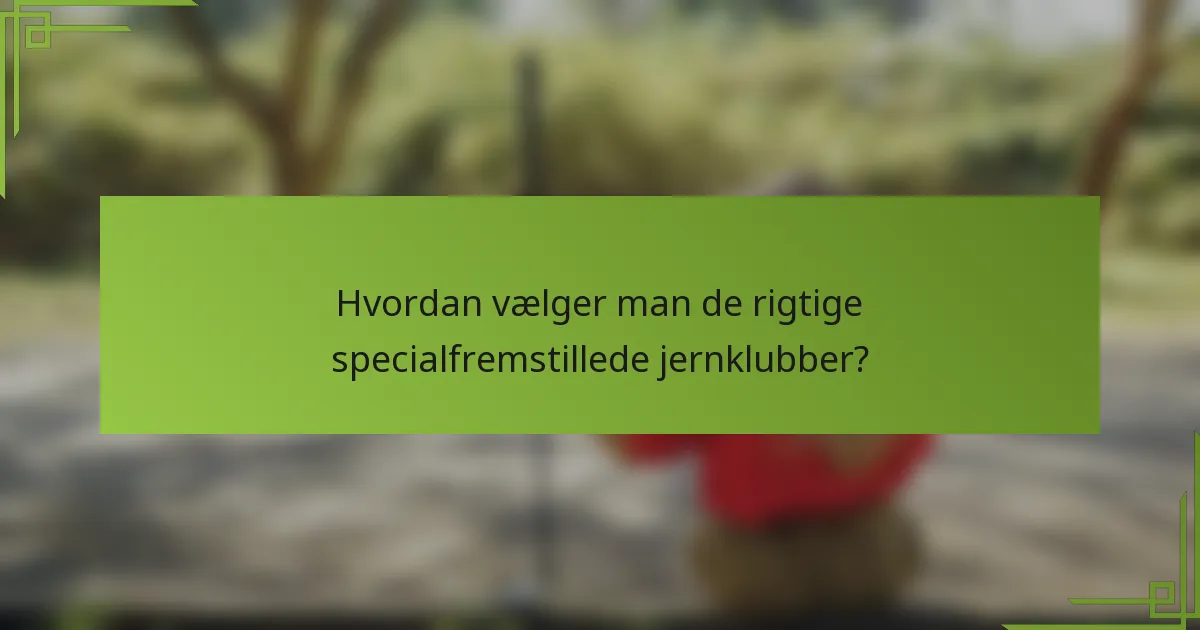 Hvordan vælger man de rigtige specialfremstillede jernklubber?