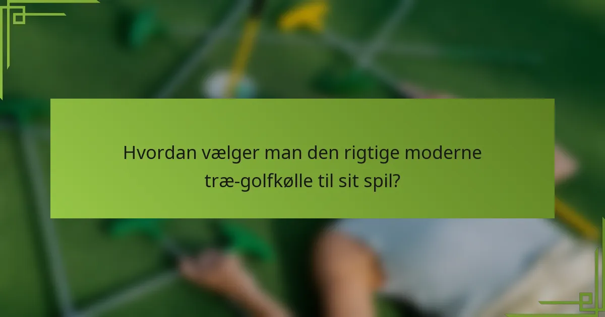 Hvordan vælger man den rigtige moderne træ-golfkølle til sit spil?