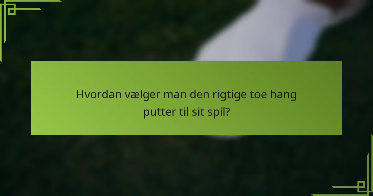 Hvordan vælger man den rigtige toe hang putter til sit spil?