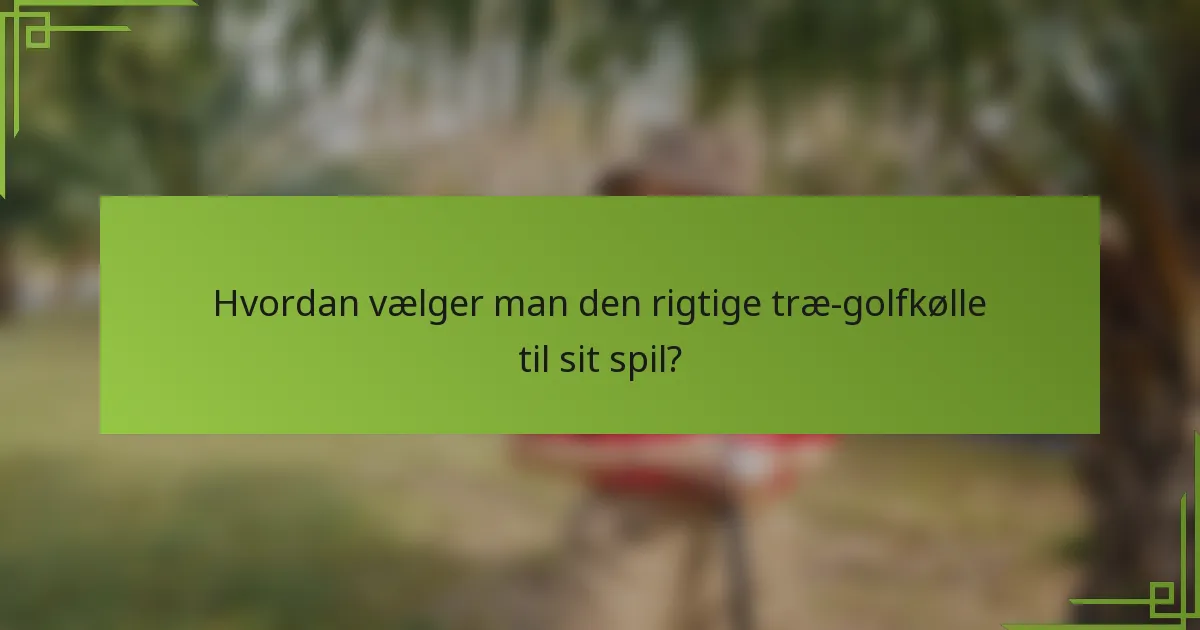 Hvordan vælger man den rigtige træ-golfkølle til sit spil?
