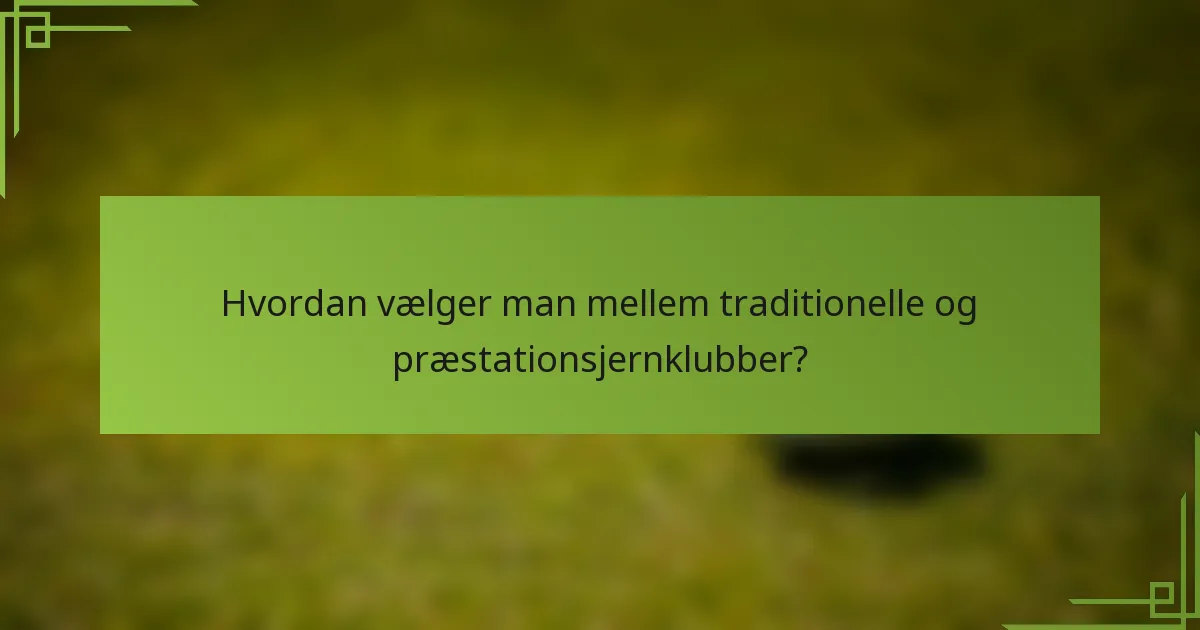 Hvordan vælger man mellem traditionelle og præstationsjernklubber?
