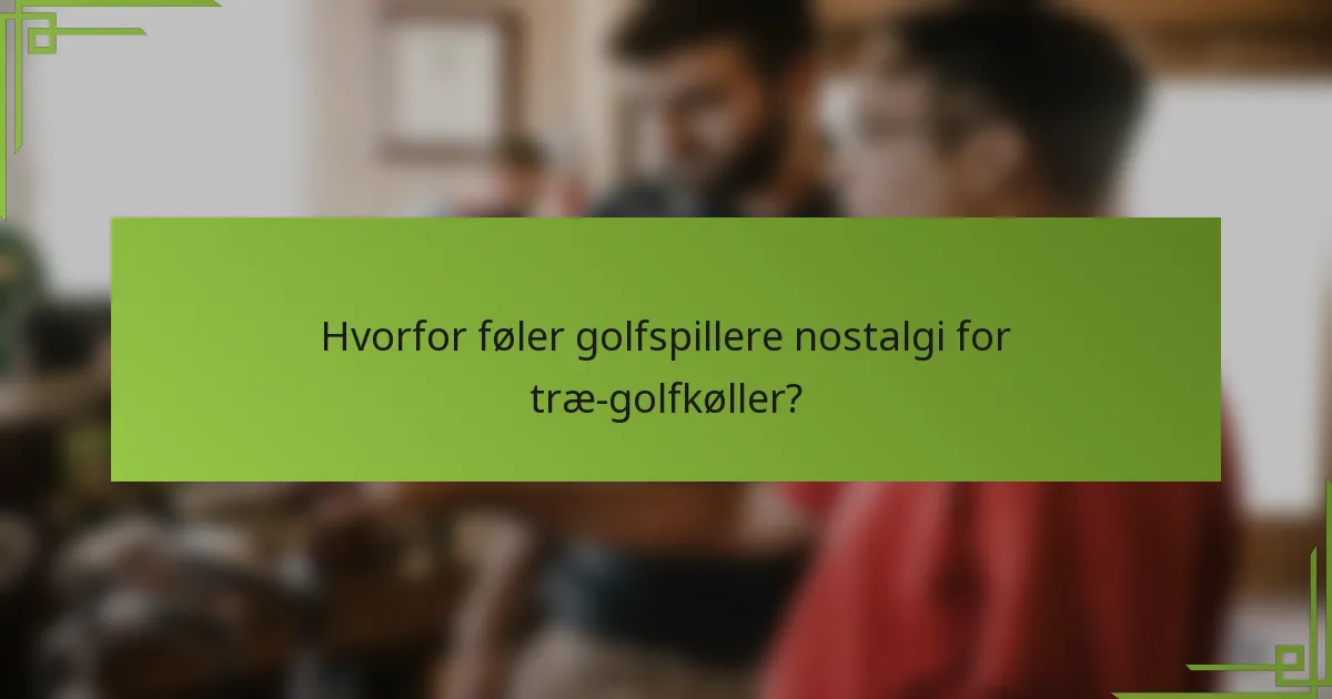 Hvorfor føler golfspillere nostalgi for træ-golfkøller?